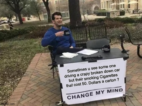 Change My Mind Meme | Sometimes u see some one driving a crapy broken down car  but their smoking Cigarettes  that cost 50. Dollars a carton ? | image tagged in memes,change my mind | made w/ Imgflip meme maker