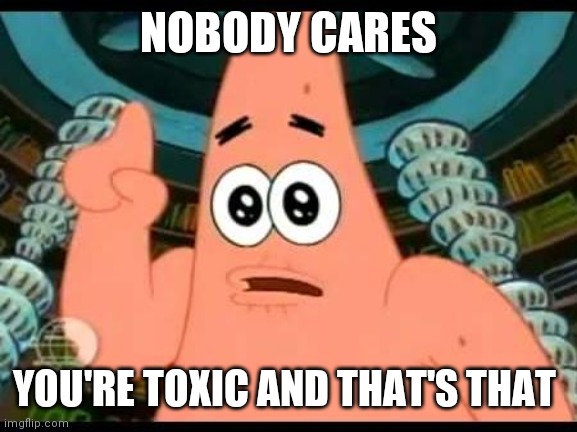 Patrick Says | NOBODY CARES; YOU'RE TOXIC AND THAT'S THAT | image tagged in memes,patrick says | made w/ Imgflip meme maker
