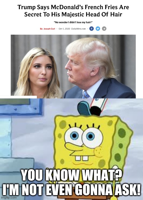 WHere do they come up with this stuff??? | YOU KNOW WHAT? I'M NOT EVEN GONNA ASK! | image tagged in spongebob face,memes,mcdonald's,french fries,donald trump,fake news | made w/ Imgflip meme maker