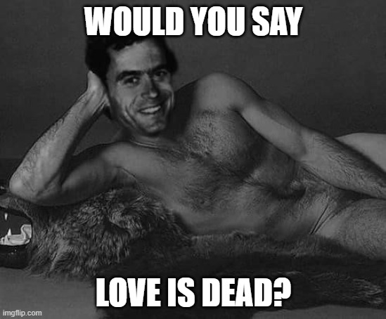 would you? | WOULD YOU SAY; LOVE IS DEAD? | image tagged in ted bundy,serial killer,killer,love,dead,funny | made w/ Imgflip meme maker