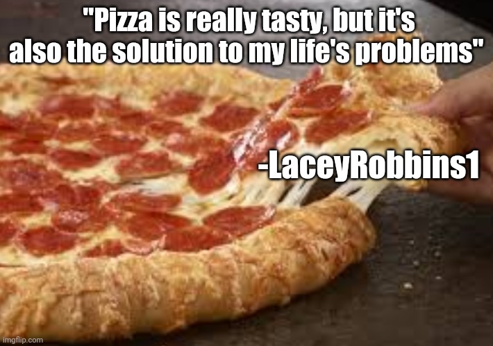 That stuffed crust pizza tho | "Pizza is really tasty, but it's also the solution to my life's problems"; -LaceyRobbins1 | image tagged in that stuffed crust pizza tho | made w/ Imgflip meme maker
