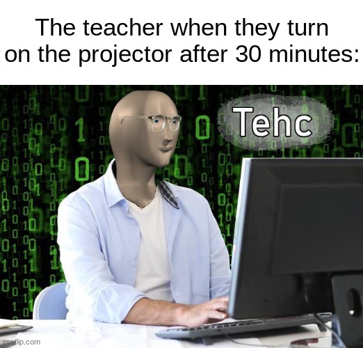 tehc | The teacher when they turn on the projector after 30 minutes: | image tagged in tehc | made w/ Imgflip meme maker