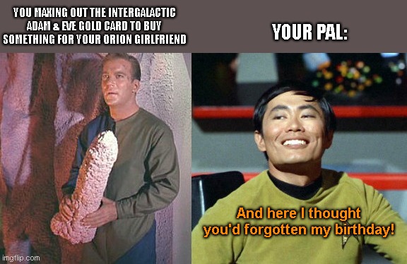 Adam & Eve gold card oopsie | YOUR PAL:; YOU MAXING OUT THE INTERGALACTIC ADAM & EVE GOLD CARD TO BUY SOMETHING FOR YOUR ORION GIRLFRIEND; And here I thought you'd forgotten my birthday! | image tagged in kirk and sulu,star trek weekend,humor | made w/ Imgflip meme maker