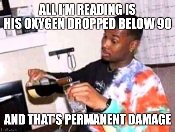 Pouring drink guy | ALL I’M READING IS HIS OXYGEN DROPPED BELOW 90; AND THAT’S PERMANENT DAMAGE | image tagged in pouring drink guy | made w/ Imgflip meme maker