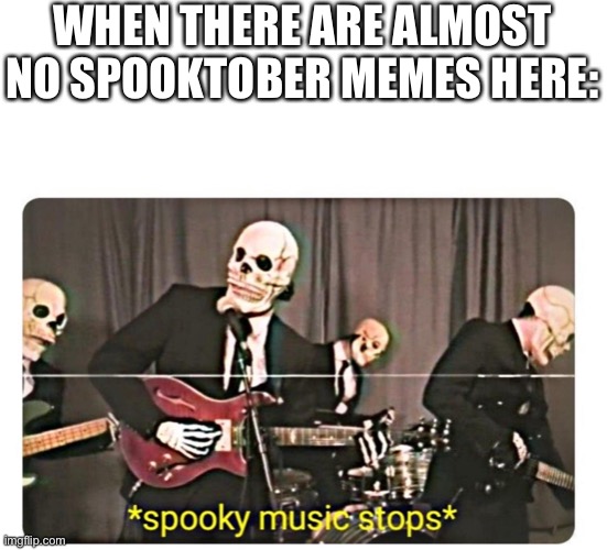 WHEN THERE ARE ALMOST NO SPOOKTOBER MEMES HERE: | image tagged in spooktober,spooky,memes | made w/ Imgflip meme maker