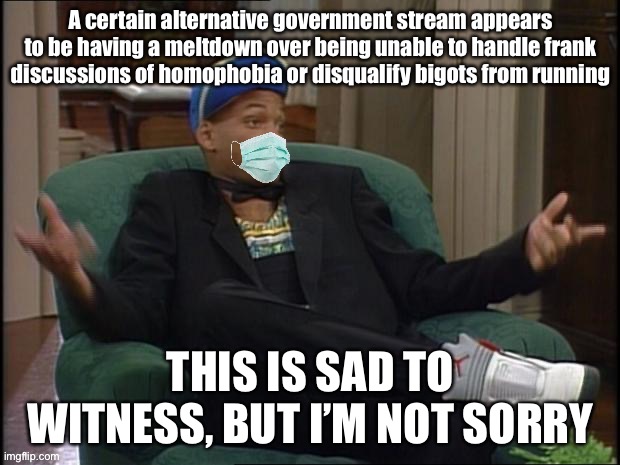 Whatever’s going on, I hope they right the ship but not sure it’s possible if it repels large chunks of the ImgFlip community | A certain alternative government stream appears to be having a meltdown over being unable to handle frank discussions of homophobia or disqualify bigots from running; THIS IS SAD TO WITNESS, BUT I’M NOT SORRY | image tagged in will smith whatever with face mask,imgflip community,presidents,meanwhile on imgflip,imgflip trends,meme stream | made w/ Imgflip meme maker