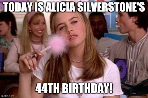 Happy Birthday Alicia Silverstone! |  TODAY IS ALICIA SILVERSTONE'S; 44TH BIRTHDAY! | image tagged in clueless,memes,alicia silverstone,celebrity birthdays,happy birthday,birthday | made w/ Imgflip meme maker