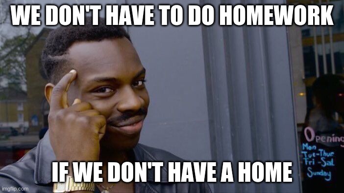 Roll Safe Think About It | WE DON'T HAVE TO DO HOMEWORK; IF WE DON'T HAVE A HOME | image tagged in memes,roll safe think about it | made w/ Imgflip meme maker