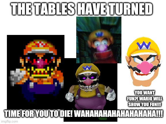 I also made a stream of warios revenge | THE TABLES HAVE TURNED; YOU WANT FUN?! WARIO WILL SHOW YOU FUN!!! TIME FOR YOU TO DIE! WAHAHAHAHAHAHAHAHA!!! | image tagged in blank white template,wario,memes | made w/ Imgflip meme maker