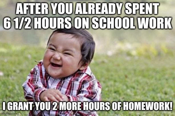 Evil Toddler Meme |  AFTER YOU ALREADY SPENT 6 1/2 HOURS ON SCHOOL WORK; I GRANT YOU 2 MORE HOURS OF HOMEWORK! | image tagged in memes,evil toddler | made w/ Imgflip meme maker
