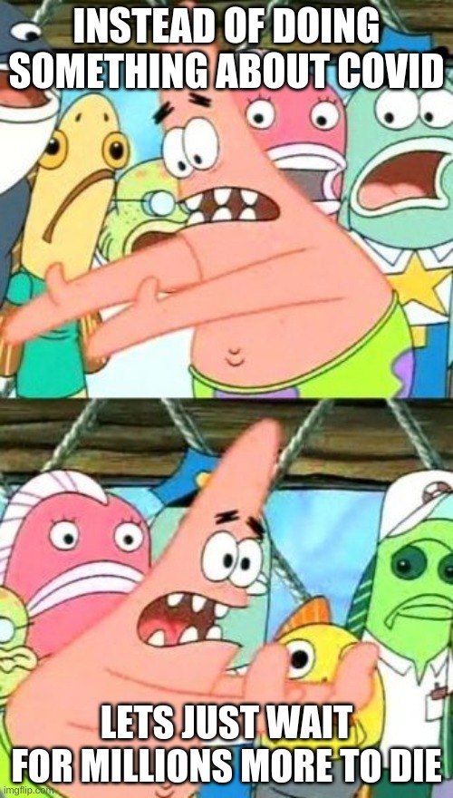 Put It Somewhere Else Patrick | INSTEAD OF DOING SOMETHING ABOUT COVID; LETS JUST WAIT FOR MILLIONS MORE TO DIE | image tagged in memes,put it somewhere else patrick | made w/ Imgflip meme maker