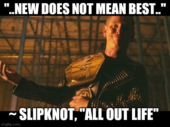 New does NOT mean best | "..NEW DOES NOT MEAN BEST.."; ~ SLIPKNOT, "ALL OUT LIFE" | image tagged in funny memes | made w/ Imgflip meme maker