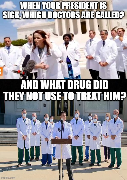 COVID Doctors | WHEN YOUR PRESIDENT IS SICK, WHICH DOCTORS ARE CALLED? AND WHAT DRUG DID THEY NOT USE TO TREAT HIM? | image tagged in blank | made w/ Imgflip meme maker