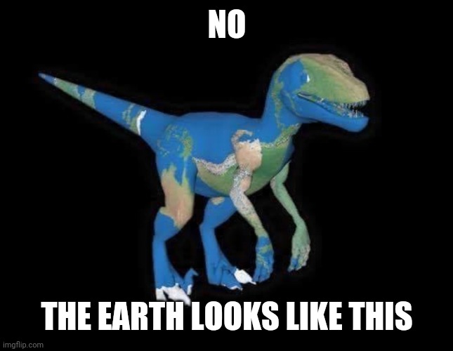 Earth dinosaur | NO THE EARTH LOOKS LIKE THIS | image tagged in earth dinosaur | made w/ Imgflip meme maker