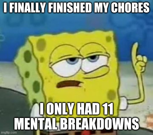 I'll Have You Know Spongebob Meme | I FINALLY FINISHED MY CHORES; I ONLY HAD 11 MENTAL BREAKDOWNS | image tagged in memes,i'll have you know spongebob | made w/ Imgflip meme maker