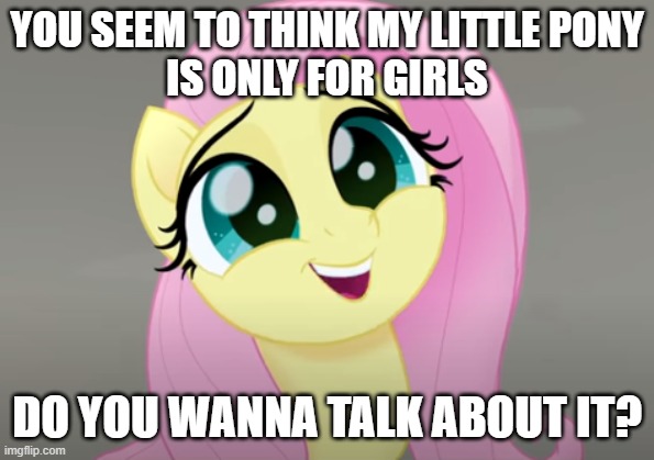 Do You Wanna Talk About It? | YOU SEEM TO THINK MY LITTLE PONY
IS ONLY FOR GIRLS; DO YOU WANNA TALK ABOUT IT? | image tagged in do you wanna talk about it | made w/ Imgflip meme maker