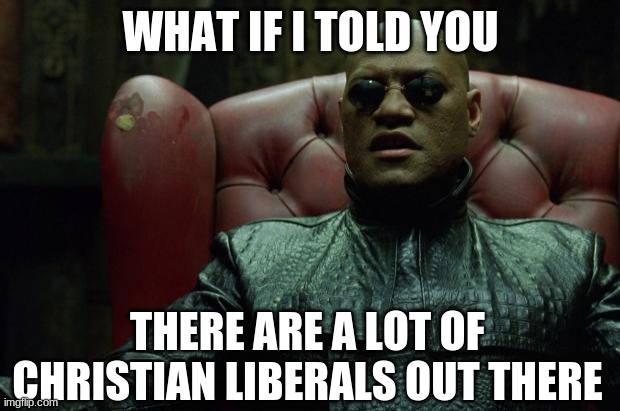 Matrix Morpheus  | WHAT IF I TOLD YOU THERE ARE A LOT OF CHRISTIAN LIBERALS OUT THERE | image tagged in matrix morpheus | made w/ Imgflip meme maker