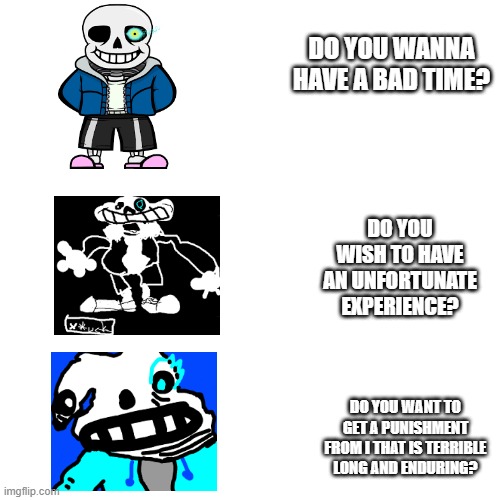 Oh boy. I made something weird. | DO YOU WANNA HAVE A BAD TIME? DO YOU WISH TO HAVE AN UNFORTUNATE EXPERIENCE? DO YOU WANT TO GET A PUNISHMENT FROM I THAT IS TERRIBLE LONG AND ENDURING? | image tagged in memes,blank transparent square | made w/ Imgflip meme maker