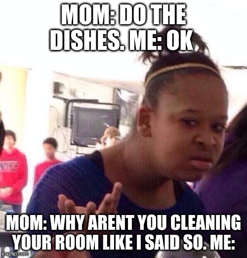 Moms Logic | MOM: DO THE DISHES. ME: OK; MOM: WHY ARENT YOU CLEANING YOUR ROOM LIKE I SAID SO. ME: | image tagged in memes,black girl wat,mom,why | made w/ Imgflip meme maker