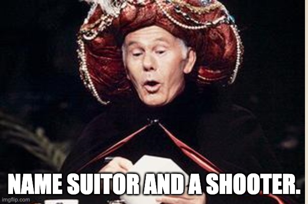 carnac1 | NAME SUITOR AND A SHOOTER. | image tagged in funny | made w/ Imgflip meme maker