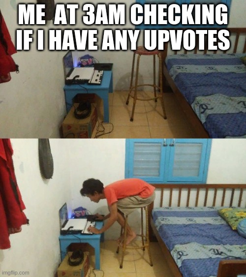 ME  AT 3AM CHECKING IF I HAVE ANY UPVOTES | image tagged in imgflip,memes | made w/ Imgflip meme maker