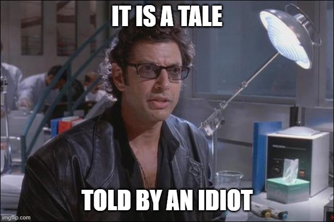 Dr. Ian Malcom (Jeff Goldblum) | IT IS A TALE TOLD BY AN IDIOT | image tagged in dr ian malcom jeff goldblum | made w/ Imgflip meme maker