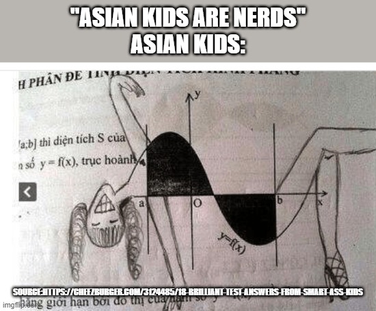 "ASIAN KIDS ARE NERDS"
ASIAN KIDS:; SOURCE:HTTPS://CHEEZBURGER.COM/3124485/18-BRILLIANT-TEST-ANSWERS-FROM-SMART-ASS-KIDS | image tagged in memes | made w/ Imgflip meme maker