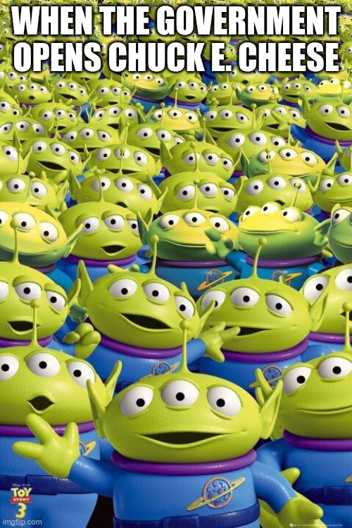 Toy story aliens  | WHEN THE GOVERNMENT OPENS CHUCK E. CHEESE | image tagged in toy story aliens | made w/ Imgflip meme maker