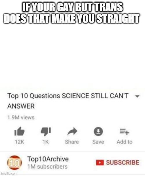 Top 10 questions Science still can't answer | IF YOUR GAY BUT TRANS DOES THAT MAKE YOU STRAIGHT | image tagged in top 10 questions science still can't answer | made w/ Imgflip meme maker