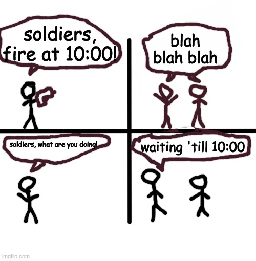 A comic I made in real life on to Imgflip | soldiers, fire at 10:00! blah blah blah; waiting 'till 10:00; soldiers, what are you doing! | image tagged in memes,blank starter pack,comics | made w/ Imgflip meme maker