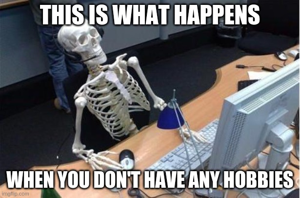 Skeleton at desk/computer/work | THIS IS WHAT HAPPENS; WHEN YOU DON'T HAVE ANY HOBBIES | image tagged in skeleton at desk/computer/work | made w/ Imgflip meme maker