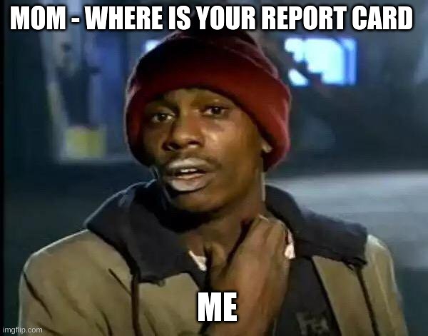 Mom ask for my report card | MOM - WHERE IS YOUR REPORT CARD; ME | image tagged in memes,y'all got any more of that | made w/ Imgflip meme maker
