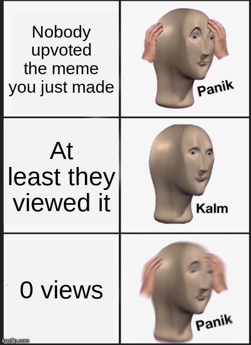 *based on a true story* | Nobody upvoted the meme you just made; At least they viewed it; 0 views | image tagged in memes,panik kalm panik,memes about memes | made w/ Imgflip meme maker