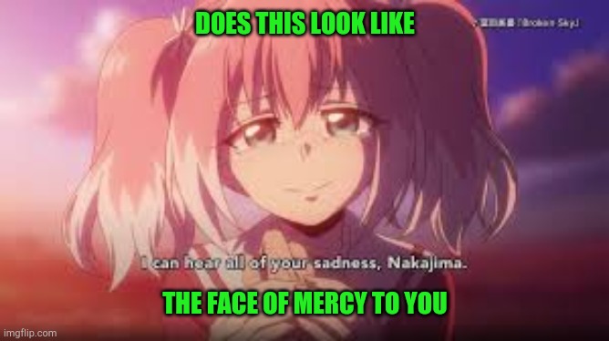 Talentless Nana | DOES THIS LOOK LIKE; THE FACE OF MERCY TO YOU | image tagged in talentless nana | made w/ Imgflip meme maker