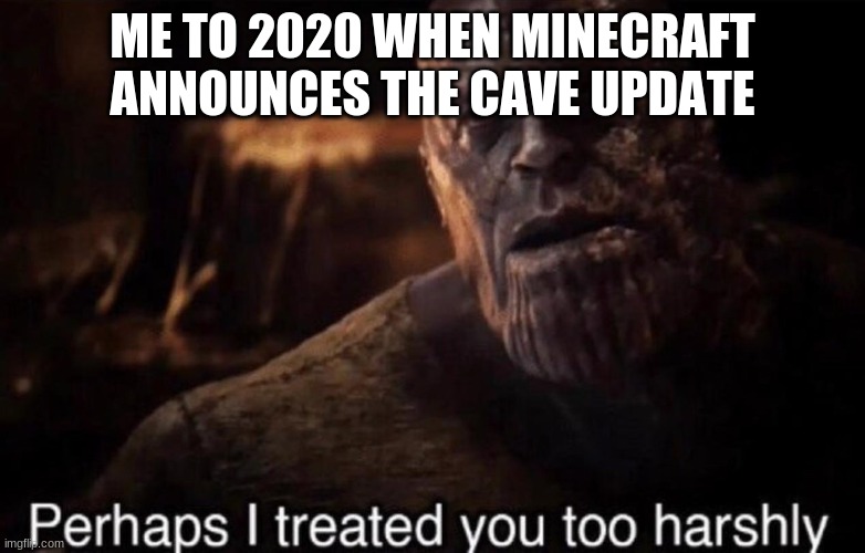 Perhaps I treated you too harshly | ME TO 2020 WHEN MINECRAFT ANNOUNCES THE CAVE UPDATE | image tagged in perhaps i treated you too harshly | made w/ Imgflip meme maker