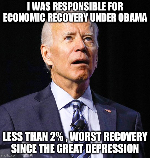 Joe Biden | I WAS RESPONSIBLE FOR ECONOMIC RECOVERY UNDER OBAMA; LESS THAN 2% , WORST RECOVERY SINCE THE GREAT DEPRESSION | image tagged in joe biden | made w/ Imgflip meme maker