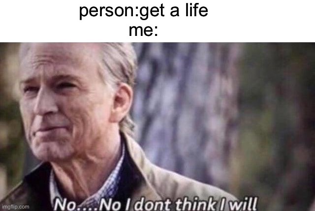 i don't think i will get A LIFE | person:get a life
me: | image tagged in get a life,no i don't think i will | made w/ Imgflip meme maker