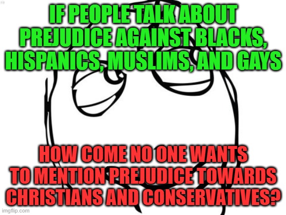 whyy | IF PEOPLE TALK ABOUT PREJUDICE AGAINST BLACKS, HISPANICS, MUSLIMS, AND GAYS; HOW COME NO ONE WANTS TO MENTION PREJUDICE TOWARDS CHRISTIANS AND CONSERVATIVES? | image tagged in memes,question rage face,funny,question,prejudice | made w/ Imgflip meme maker