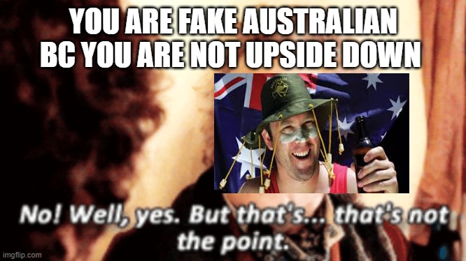 But that's not the point | YOU ARE FAKE AUSTRALIAN BC YOU ARE NOT UPSIDE DOWN | image tagged in but that's not the point | made w/ Imgflip meme maker