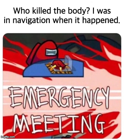 Murder in navigation, Impostor found out. | Who killed the body? I was in navigation when it happened. | image tagged in emergency meeting among us,funny | made w/ Imgflip meme maker