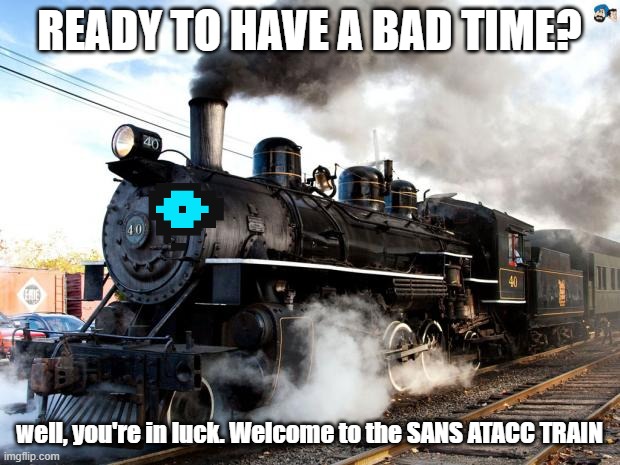 Train |  READY TO HAVE A BAD TIME? well, you're in luck. Welcome to the SANS ATACC TRAIN | image tagged in train | made w/ Imgflip meme maker