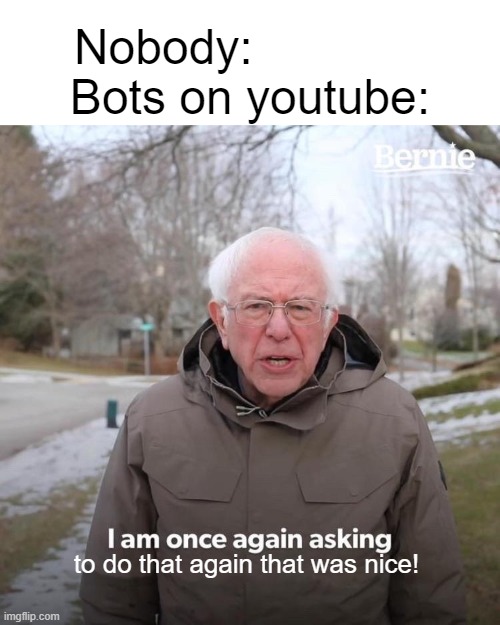 Bernie I Am Once Again Asking For Your Support Meme | Nobody:             
Bots on youtube:; to do that again that was nice! | image tagged in memes,bernie i am once again asking for your support,funny,fun,dank memes,funny memes | made w/ Imgflip meme maker