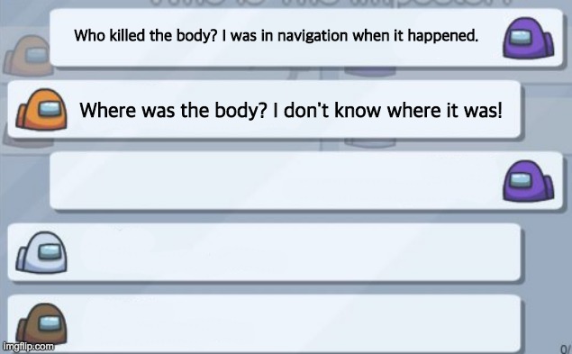 No evidence on where the body was. | Who killed the body? I was in navigation when it happened. Where was the body? I don't know where it was! | image tagged in among us chat,noob | made w/ Imgflip meme maker