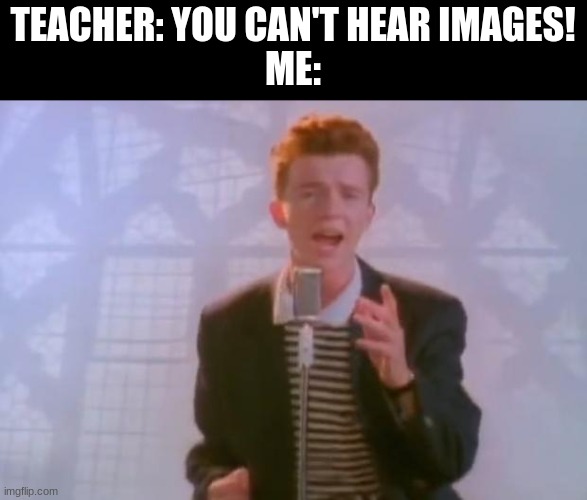 we can all hear this image | TEACHER: YOU CAN'T HEAR IMAGES!
ME: | image tagged in rick astley,never,gonna,give,you,up | made w/ Imgflip meme maker