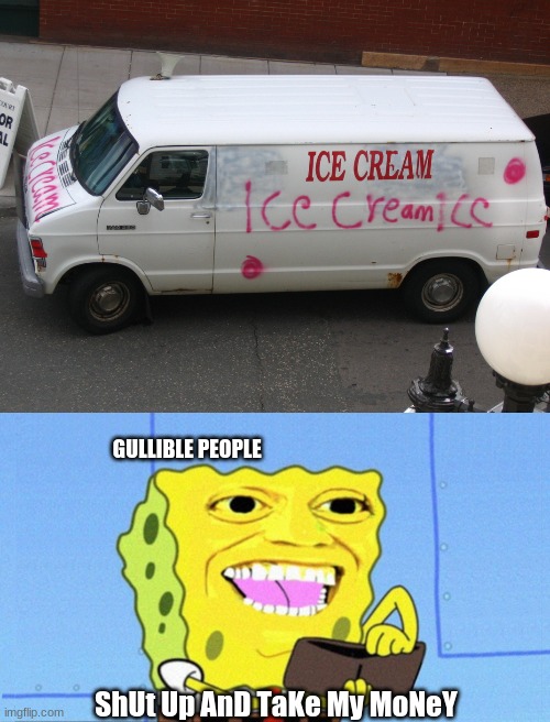 plus it says (ice creamics) | GULLIBLE PEOPLE; ShUt Up AnD TaKe My MoNeY | made w/ Imgflip meme maker