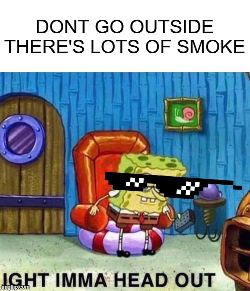 Spongebob Ight Imma Head Out Meme | DONT GO OUTSIDE THERE'S LOTS OF SMOKE | image tagged in memes,spongebob ight imma head out | made w/ Imgflip meme maker