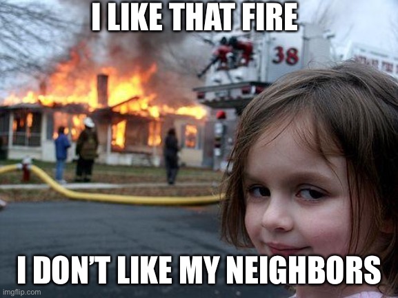 Disaster Girl | I LIKE THAT FIRE; I DON’T LIKE MY NEIGHBORS | image tagged in memes,disaster girl | made w/ Imgflip meme maker