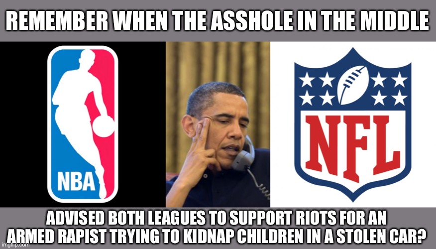 It was only a month ago Kenosha was in flames | REMEMBER WHEN THE ASSHOLE IN THE MIDDLE; ADVISED BOTH LEAGUES TO SUPPORT RIOTS FOR AN ARMED RAPIST TRYING TO KIDNAP CHILDREN IN A STOLEN CAR? | image tagged in memes,no i can't obama,nfl logic,nba | made w/ Imgflip meme maker