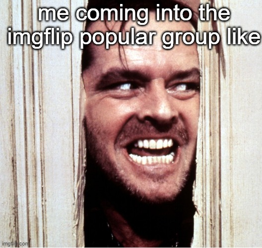 so true tho | me coming into the imgflip popular group like | image tagged in here's johny | made w/ Imgflip meme maker