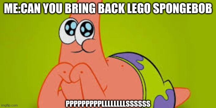 patrick | ME:CAN YOU BRING BACK LEGO SPONGEBOB; PPPPPPPPPLLLLLLLLSSSSSS | image tagged in funny | made w/ Imgflip meme maker